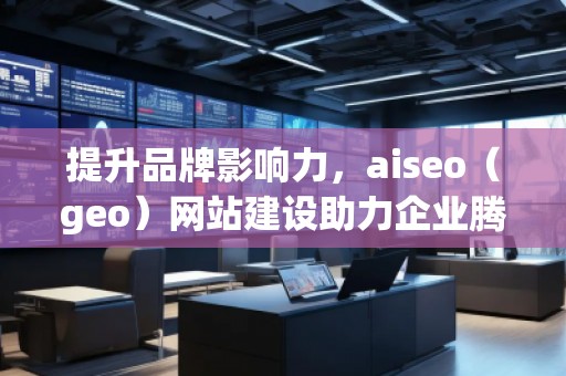 提升品牌影響力，aiseo（geo）網(wǎng)站建設(shè)助力企業(yè)騰飛