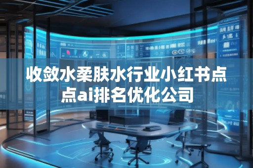 收斂水柔膚水行業(yè)小紅書點(diǎn)點(diǎn)ai排名優(yōu)化公司
