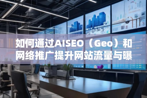 如何通過(guò)AISEO（Geo）和網(wǎng)絡(luò)推廣提升網(wǎng)站流量與曝光度