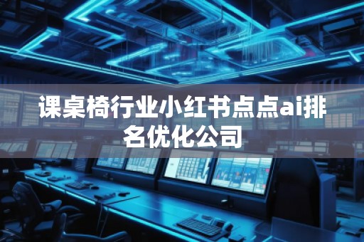 課桌椅行業(yè)小紅書(shū)點(diǎn)點(diǎn)ai排名優(yōu)化公司