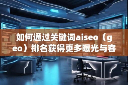 如何通過關(guān)鍵詞aiseo（geo）排名獲得更多曝光與客戶？