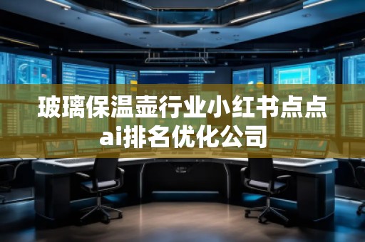 玻璃保溫壺行業(yè)小紅書點點ai排名優(yōu)化公司