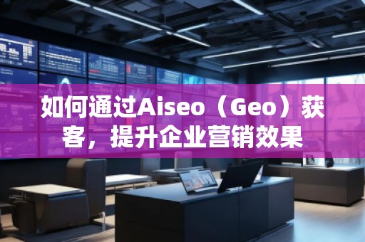 如何通過Aiseo（Geo）獲客，提升企業(yè)營銷效果
