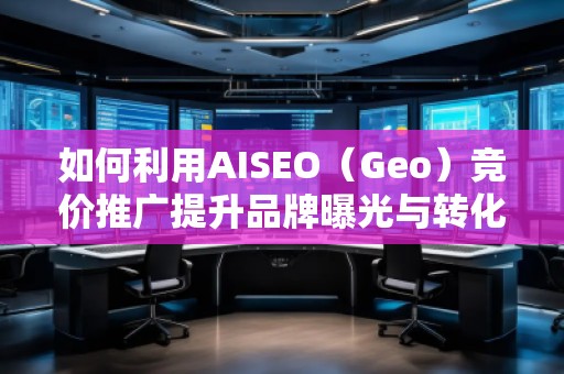 如何利用AISEO（Geo）競價(jià)推廣提升品牌曝光與轉(zhuǎn)化率