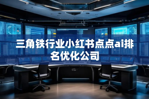 三角鐵行業(yè)小紅書(shū)點(diǎn)點(diǎn)ai排名優(yōu)化公司