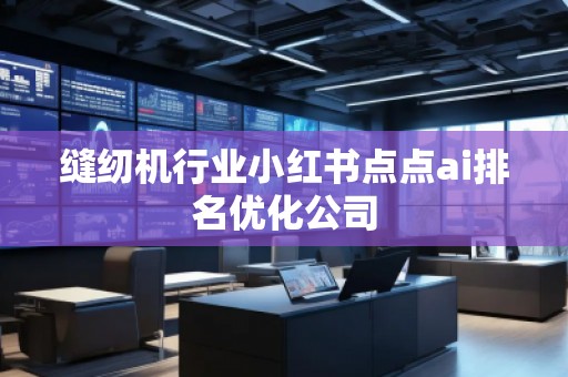 縫紉機(jī)行業(yè)小紅書(shū)點(diǎn)點(diǎn)ai排名優(yōu)化公司