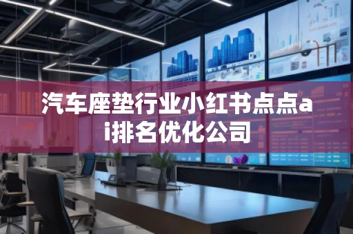 汽車座墊行業(yè)小紅書點(diǎn)點(diǎn)ai排名優(yōu)化公司