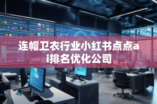 連帽衛(wèi)衣行業(yè)小紅書(shū)點(diǎn)點(diǎn)ai排名優(yōu)化公司