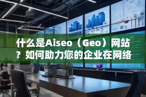 什么是Aiseo（Geo）網站？如何助力您的企業(yè)在網絡世界中嶄露頭角？