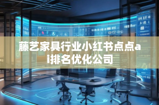 藤藝家具行業(yè)小紅書點點ai排名優(yōu)化公司