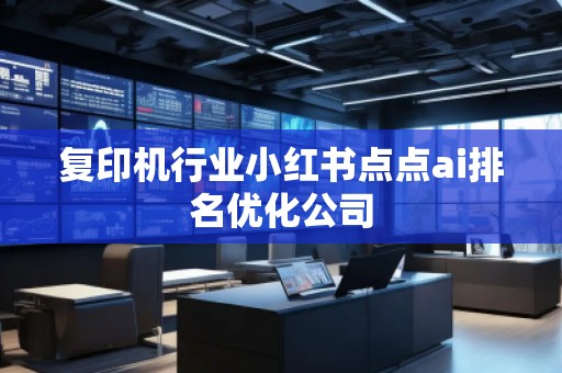 復(fù)印機(jī)行業(yè)小紅書點點ai排名優(yōu)化公司
