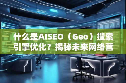 什么是AISEO（Geo）搜索引擎優(yōu)化？揭秘未來網(wǎng)絡營銷新趨勢