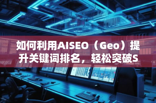 如何利用AISEO（Geo）提升關(guān)鍵詞排名，輕松突破SEO瓶頸