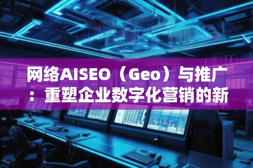 網絡AISEO（Geo）與推廣：重塑企業(yè)數字化營銷的新未來
