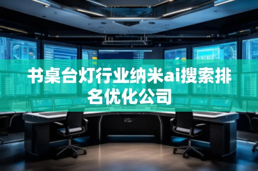 書(shū)桌臺(tái)燈行業(yè)納米ai搜索排名優(yōu)化公司