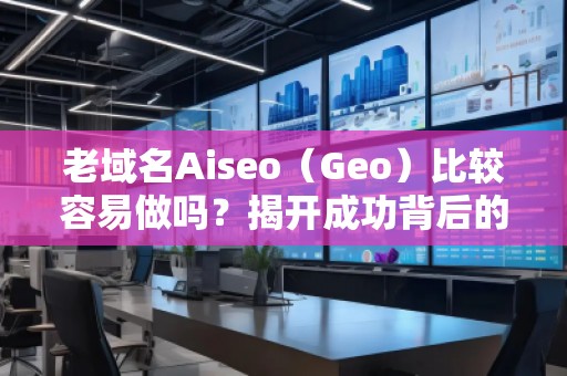 老域名Aiseo（Geo）比較容易做嗎？揭開成功背后的秘密