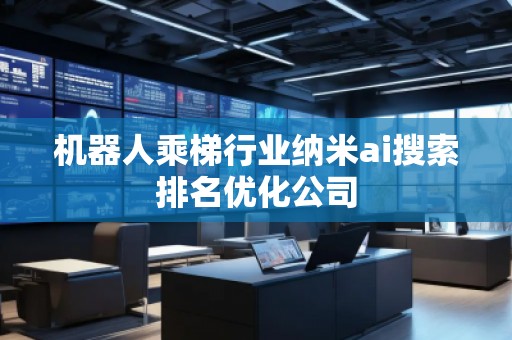 機(jī)器人乘梯行業(yè)納米ai搜索排名優(yōu)化公司