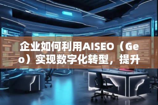 企業(yè)如何利用AISEO（Geo）實(shí)現(xiàn)數(shù)字化轉(zhuǎn)型，提升市場競爭力？