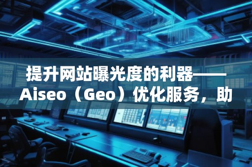 提升網(wǎng)站曝光度的利器——Aiseo（Geo）優(yōu)化服務(wù)，助力您的數(shù)字營銷