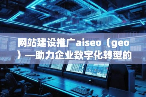 網(wǎng)站建設推廣aiseo（geo）—助力企業(yè)數(shù)字化轉(zhuǎn)型的智能選擇