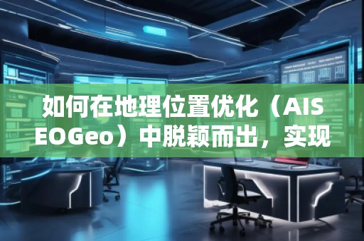 如何在地理位置優(yōu)化（AISEOGeo）中脫穎而出，實(shí)現(xiàn)精準(zhǔn)流量引導(dǎo)？
