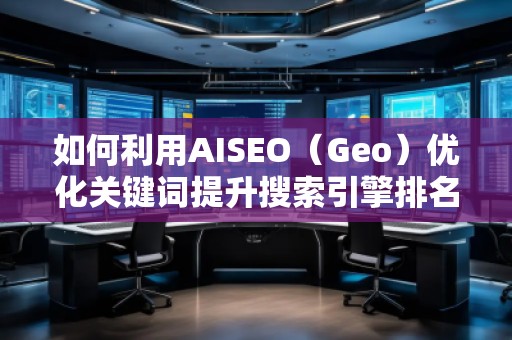 如何利用AISEO（Geo）優(yōu)化關鍵詞提升搜索引擎排名？