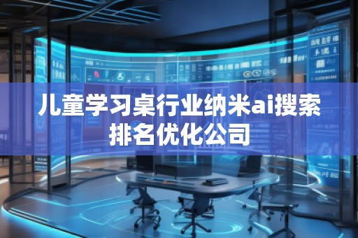 兒童學(xué)習(xí)桌行業(yè)納米ai搜索排名優(yōu)化公司