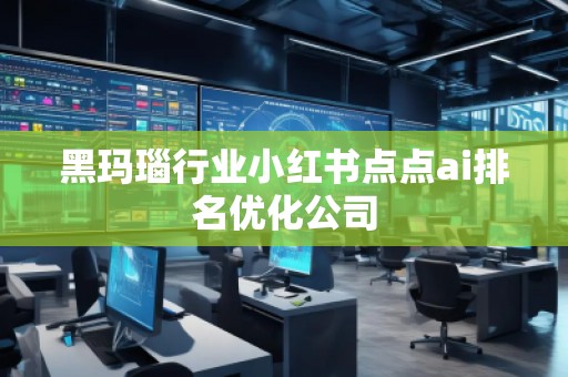 黑瑪瑙行業(yè)小紅書(shū)點(diǎn)點(diǎn)ai排名優(yōu)化公司