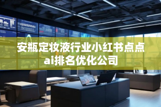 安瓶定妝液行業(yè)小紅書點(diǎn)點(diǎn)ai排名優(yōu)化公司