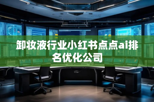 卸妝液行業(yè)小紅書點(diǎn)點(diǎn)ai排名優(yōu)化公司