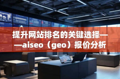 提升網(wǎng)站排名的關(guān)鍵選擇——aiseo（geo）報(bào)價(jià)分析