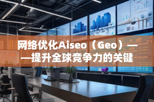 網(wǎng)絡(luò)優(yōu)化Aiseo（Geo）——提升全球競爭力的關(guān)鍵