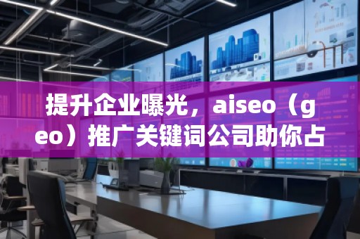 提升企業(yè)曝光，aiseo（geo）推廣關(guān)鍵詞公司助你占領(lǐng)市場(chǎng)制高點(diǎn)