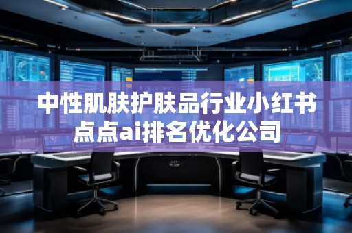 中性肌膚護(hù)膚品行業(yè)小紅書(shū)點(diǎn)點(diǎn)ai排名優(yōu)化公司