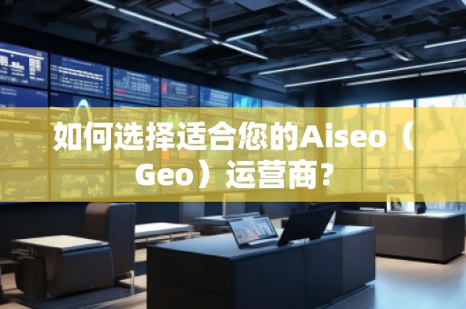如何選擇適合您的Aiseo（Geo）運(yùn)營商？