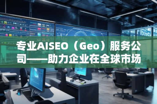 專業(yè)AISEO（Geo）服務公司——助力企業(yè)在全球市場實現(xiàn)精準曝光與快速增長