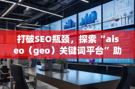打破SEO瓶頸，探索“aiseo（geo）關鍵詞平臺”助力精準營銷