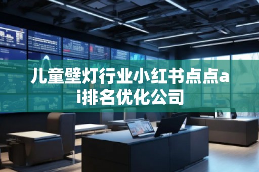 兒童壁燈行業(yè)小紅書(shū)點(diǎn)點(diǎn)ai排名優(yōu)化公司