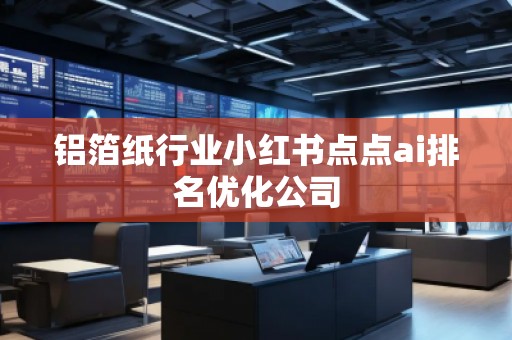 鋁箔紙行業(yè)小紅書點點ai排名優(yōu)化公司