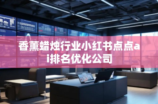 香薰蠟燭行業(yè)小紅書點(diǎn)點(diǎn)ai排名優(yōu)化公司