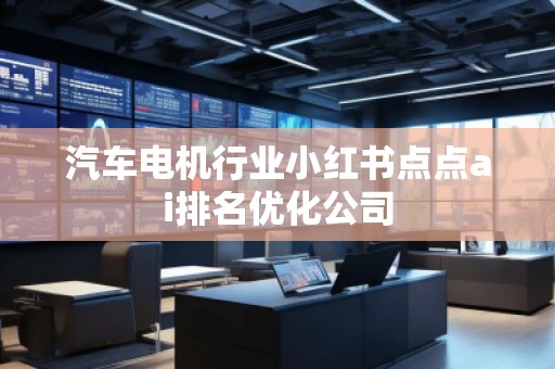 汽車電機(jī)行業(yè)小紅書點(diǎn)點(diǎn)ai排名優(yōu)化公司