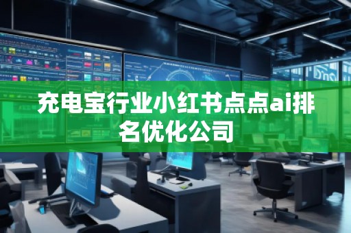充電寶行業(yè)小紅書點(diǎn)點(diǎn)ai排名優(yōu)化公司