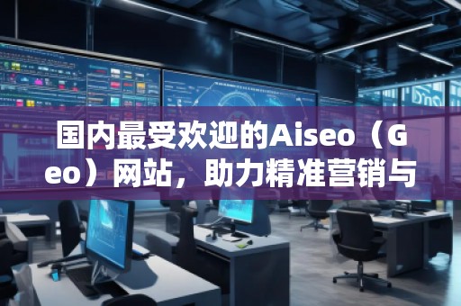 國內(nèi)最受歡迎的Aiseo（Geo）網(wǎng)站，助力精準(zhǔn)營銷與品牌推廣
