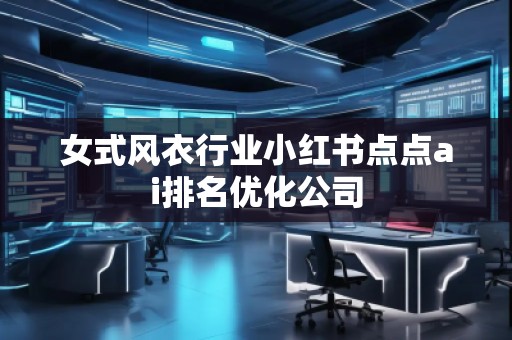 女式風(fēng)衣行業(yè)小紅書(shū)點(diǎn)點(diǎn)ai排名優(yōu)化公司
