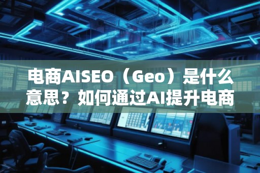 電商AISEO（Geo）是什么意思？如何通過AI提升電商業(yè)務(wù)的搜索排名？