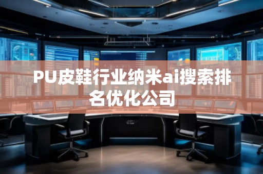 PU皮鞋行業(yè)納米ai搜索排名優(yōu)化公司