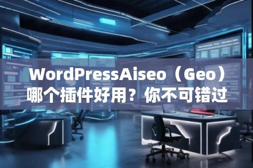 WordPressAiseo（Geo）哪個插件好用？你不可錯過的SEO利器