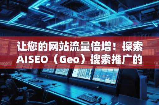 讓您的網(wǎng)站流量倍增！探索AISEO（Geo）搜索推廣的無限潛力