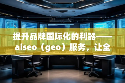 提升品牌國際化的利器——aiseo（geo）服務(wù)，讓全球曝光不再遙不可及