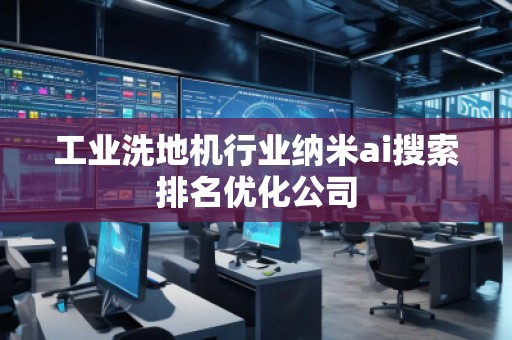 工業(yè)洗地機行業(yè)納米ai搜索排名優(yōu)化公司